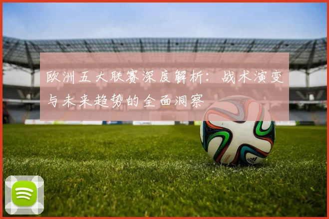 欧洲五大联赛深度解析：战术演变与未来趋势的全面洞察