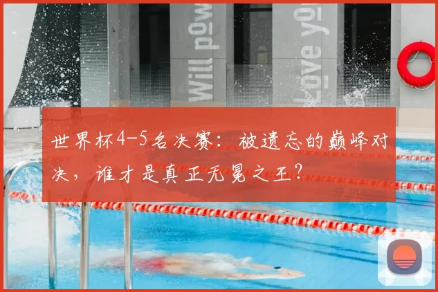 世界杯4-5名决赛:被遗忘的巅峰对决,谁才是真正无冕之王?