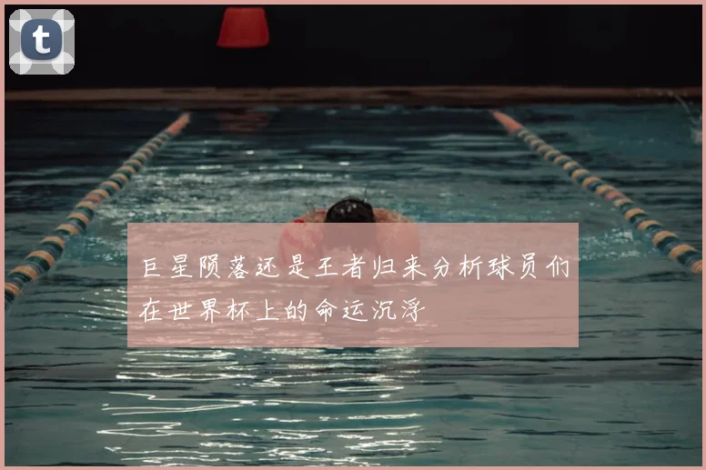 巨星陨落还是王者归来分析球员们在世界杯上的命运沉浮
