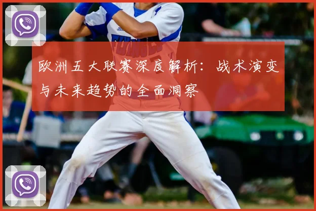 欧洲五大联赛深度解析:战术演变与未来趋势的全面洞察
