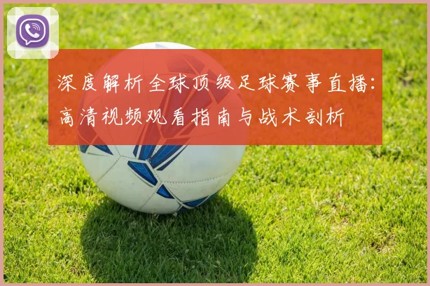 深度解析全球顶级足球赛事直播:高清视频观看指南与战术剖析