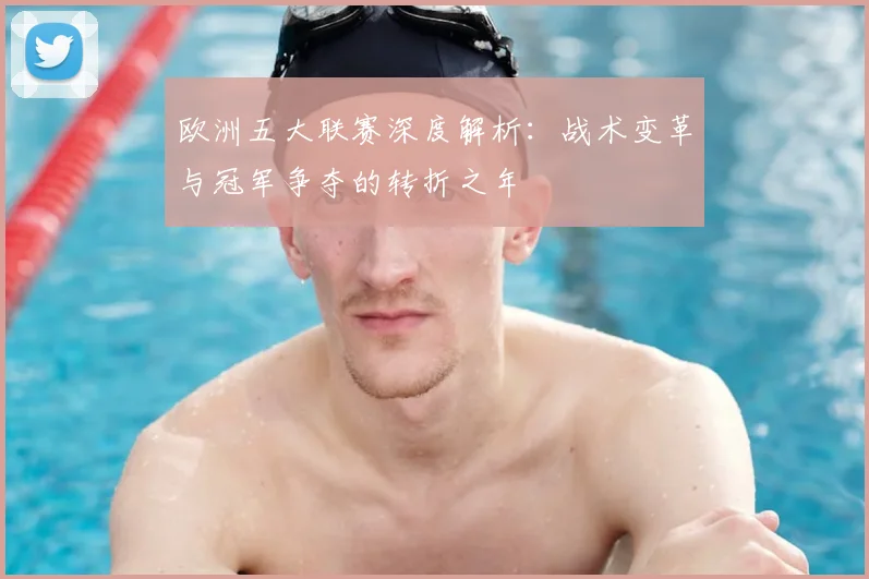 欧洲五大联赛深度解析:战术变革与冠军争夺的转折之年