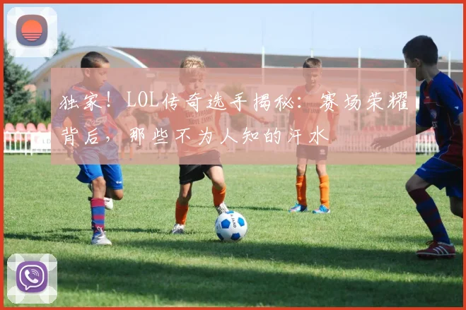 独家!LOL传奇选手揭秘:赛场荣耀背后,那些不为人知的汗水