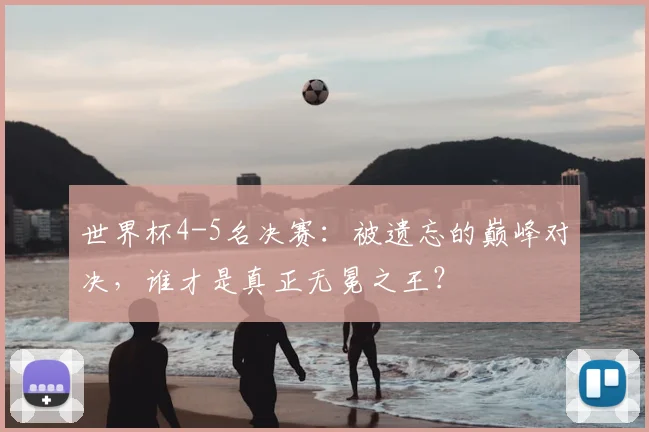 世界杯4-5名决赛:被遗忘的巅峰对决,谁才是真正无冕之王?