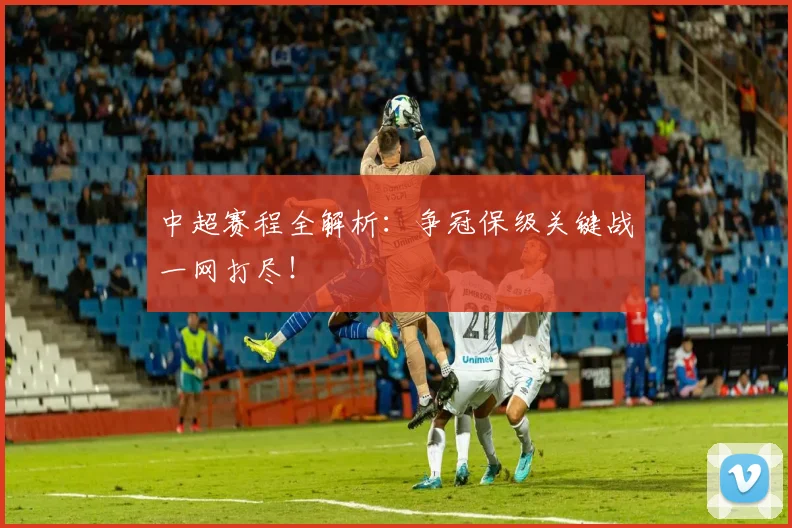 中超赛程全解析:争冠保级关键战一网打尽!