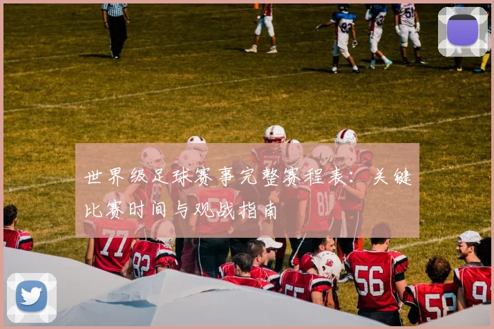 世界级足球赛事完整赛程表:关键比赛时间与观战指南