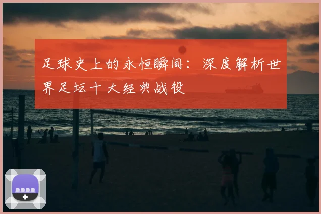 足球史上的永恒瞬间：深度解析世界足坛十大经典战役