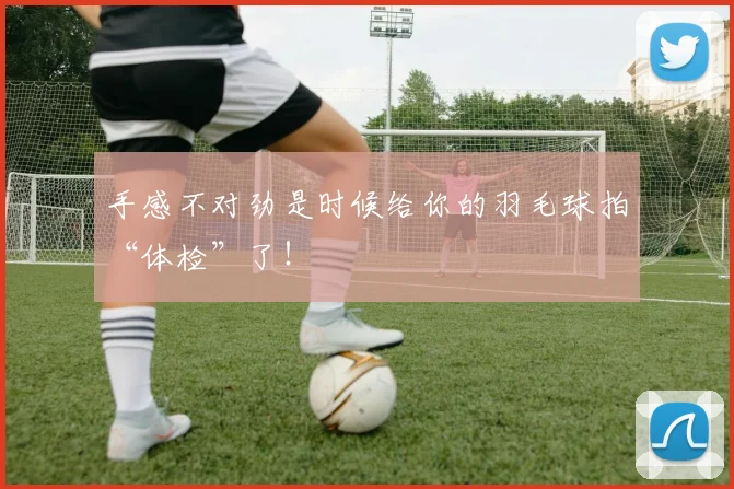 手感不对劲是时候给你的羽毛球拍“体检”了!