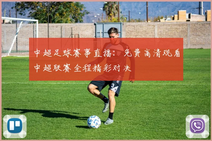 中超足球赛事直播:免费高清观看中超联赛全程精彩对决