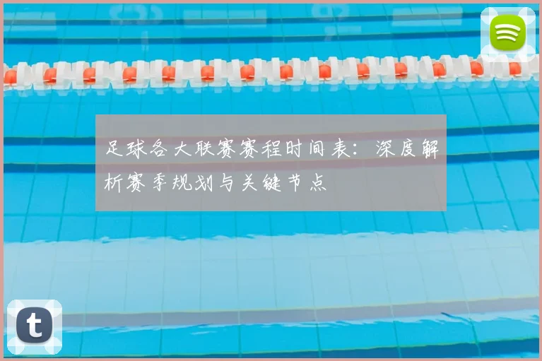足球各大联赛赛程时间表：深度解析赛季规划与关键节点