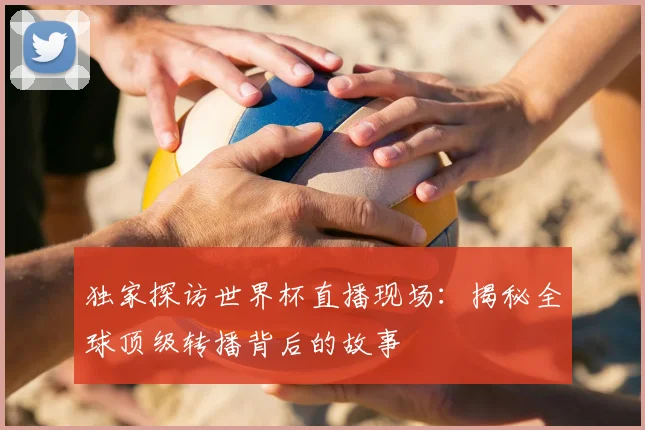 独家探访世界杯直播现场:揭秘全球顶级转播背后的故事
