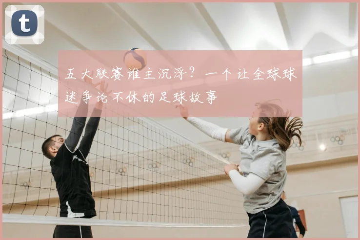 五大联赛谁主沉浮?一个让全球球迷争论不休的足球故事